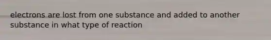 electrons are lost from one substance and added to another substance in what type of reaction