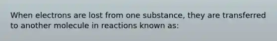 When electrons are lost from one substance, they are transferred to another molecule in reactions known as: