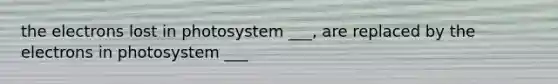 the electrons lost in photosystem ___, are replaced by the electrons in photosystem ___