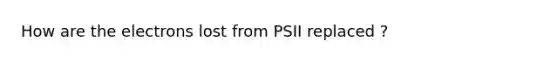 How are the electrons lost from PSII replaced ?