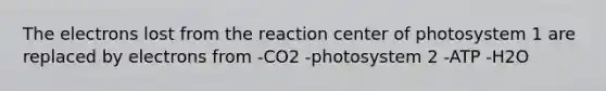 The electrons lost from the reaction center of photosystem 1 are replaced by electrons from -CO2 -photosystem 2 -ATP -H2O