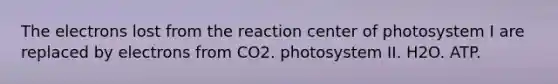 The electrons lost from the reaction center of photosystem I are replaced by electrons from CO2. photosystem II. H2O. ATP.