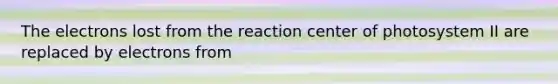 The electrons lost from the reaction center of photosystem II are replaced by electrons from