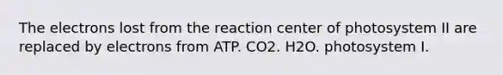 The electrons lost from the reaction center of photosystem II are replaced by electrons from ATP. CO2. H2O. photosystem I.