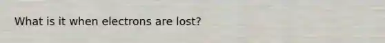 What is it when electrons are lost?