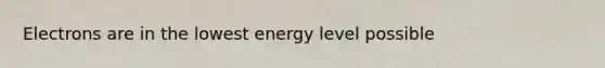 Electrons are in the lowest energy level possible