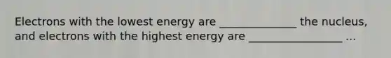 Electrons with the lowest energy are ______________ the nucleus, and electrons with the highest energy are _________________ ...