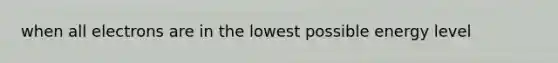 when all electrons are in the lowest possible energy level