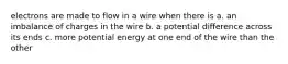 electrons are made to flow in a wire when there is a. an imbalance of charges in the wire b. a potential difference across its ends c. more potential energy at one end of the wire than the other