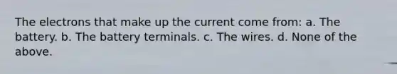 The electrons that make up the current come from: a. The battery. b. The battery terminals. c. The wires. d. None of the above.