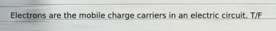 Electrons are the mobile charge carriers in an electric circuit. T/F