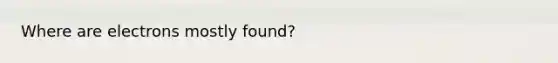 Where are electrons mostly found?