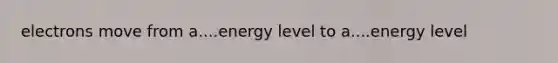 electrons move from a....energy level to a....energy level