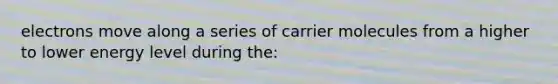 electrons move along a series of carrier molecules from a higher to lower energy level during the: