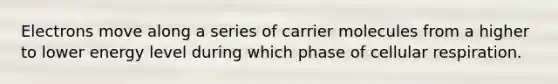 Electrons move along a series of carrier molecules from a higher to lower energy level during which phase of cellular respiration.