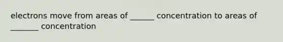 electrons move from areas of ______ concentration to areas of _______ concentration