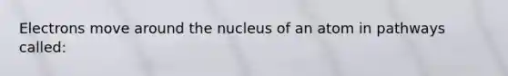 Electrons move around the nucleus of an atom in pathways called: