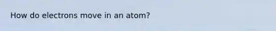 How do electrons move in an atom?