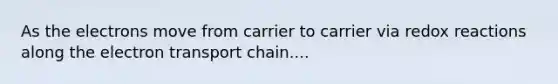 As the electrons move from carrier to carrier via redox reactions along <a href='https://www.questionai.com/knowledge/k57oGBr0HP-the-electron-transport-chain' class='anchor-knowledge'>the electron transport chain</a>....