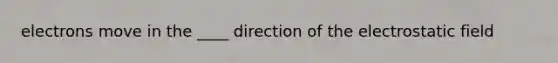 electrons move in the ____ direction of the electrostatic field