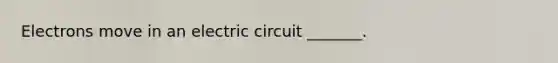 Electrons move in an electric circuit _______.