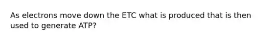 As electrons move down the ETC what is produced that is then used to generate ATP?