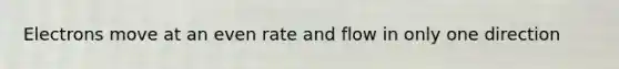 Electrons move at an even rate and flow in only one direction
