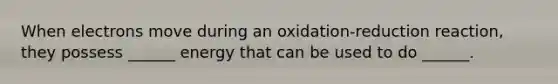 When electrons move during an oxidation-reduction reaction, they possess ______ energy that can be used to do ______.