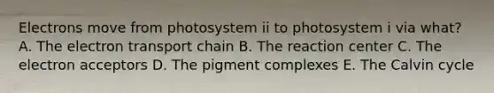 Electrons move from photosystem ii to photosystem i via what? A. <a href='https://www.questionai.com/knowledge/k57oGBr0HP-the-electron-transport-chain' class='anchor-knowledge'>the electron transport chain</a> B. The reaction center C. The electron acceptors D. The pigment complexes E. The Calvin cycle