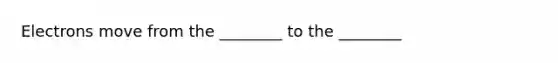 Electrons move from the ________ to the ________