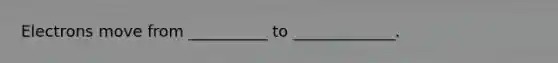 Electrons move from __________ to _____________.