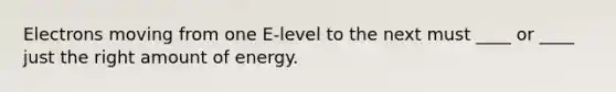 Electrons moving from one E-level to the next must ____ or ____ just the right amount of energy.