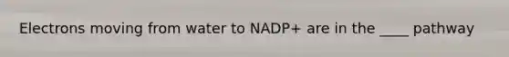 Electrons moving from water to NADP+ are in the ____ pathway