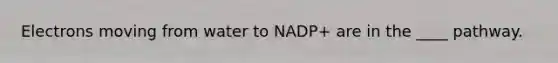 Electrons moving from water to NADP+ are in the ____ pathway.