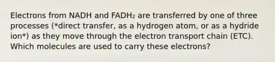 Electrons from NADH and FADH₂ are transferred by one of three processes (*direct transfer, as a hydrogen atom, or as a hydride ion*) as they move through the electron transport chain (ETC). Which molecules are used to carry these electrons?