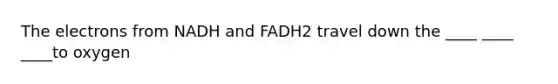 The electrons from NADH and FADH2 travel down the ____ ____ ____to oxygen