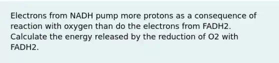 Electrons from NADH pump more protons as a consequence of reaction with oxygen than do the electrons from FADH2. Calculate the energy released by the reduction of O2 with FADH2.