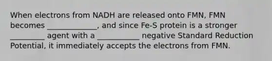 When electrons from NADH are released onto FMN, FMN becomes _____________, and since Fe-S protein is a stronger _________ agent with a ___________ negative Standard Reduction Potential, it immediately accepts the electrons from FMN.