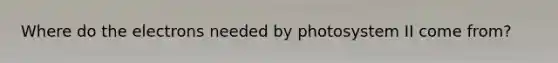 Where do the electrons needed by photosystem II come from?