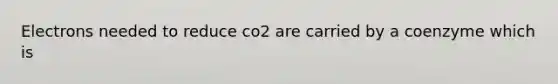 Electrons needed to reduce co2 are carried by a coenzyme which is