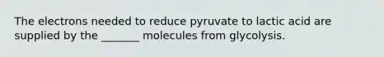 The electrons needed to reduce pyruvate to lactic acid are supplied by the _______ molecules from glycolysis.