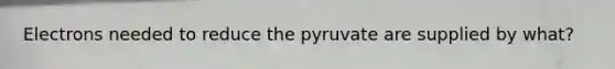 Electrons needed to reduce the pyruvate are supplied by what?