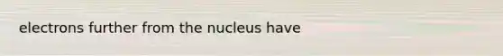 electrons further from the nucleus have