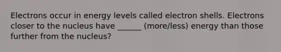 Electrons occur in energy levels called electron shells. Electrons closer to the nucleus have ______ (more/less) energy than those further from the nucleus?