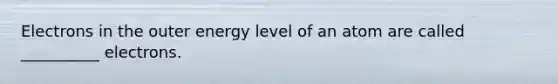 Electrons in the outer energy level of an atom are called __________ electrons.