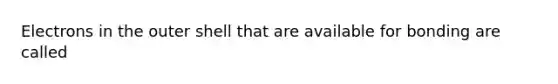 Electrons in the outer shell that are available for bonding are called