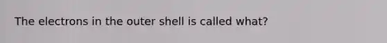 The electrons in the outer shell is called what?