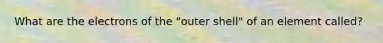 What are the electrons of the "outer shell" of an element called?