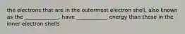 the electrons that are in the outermost electron shell, also known as the _____________, have ____________ energy than those in the inner electron shells