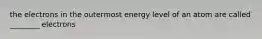 the electrons in the outermost energy level of an atom are called ________ electrons